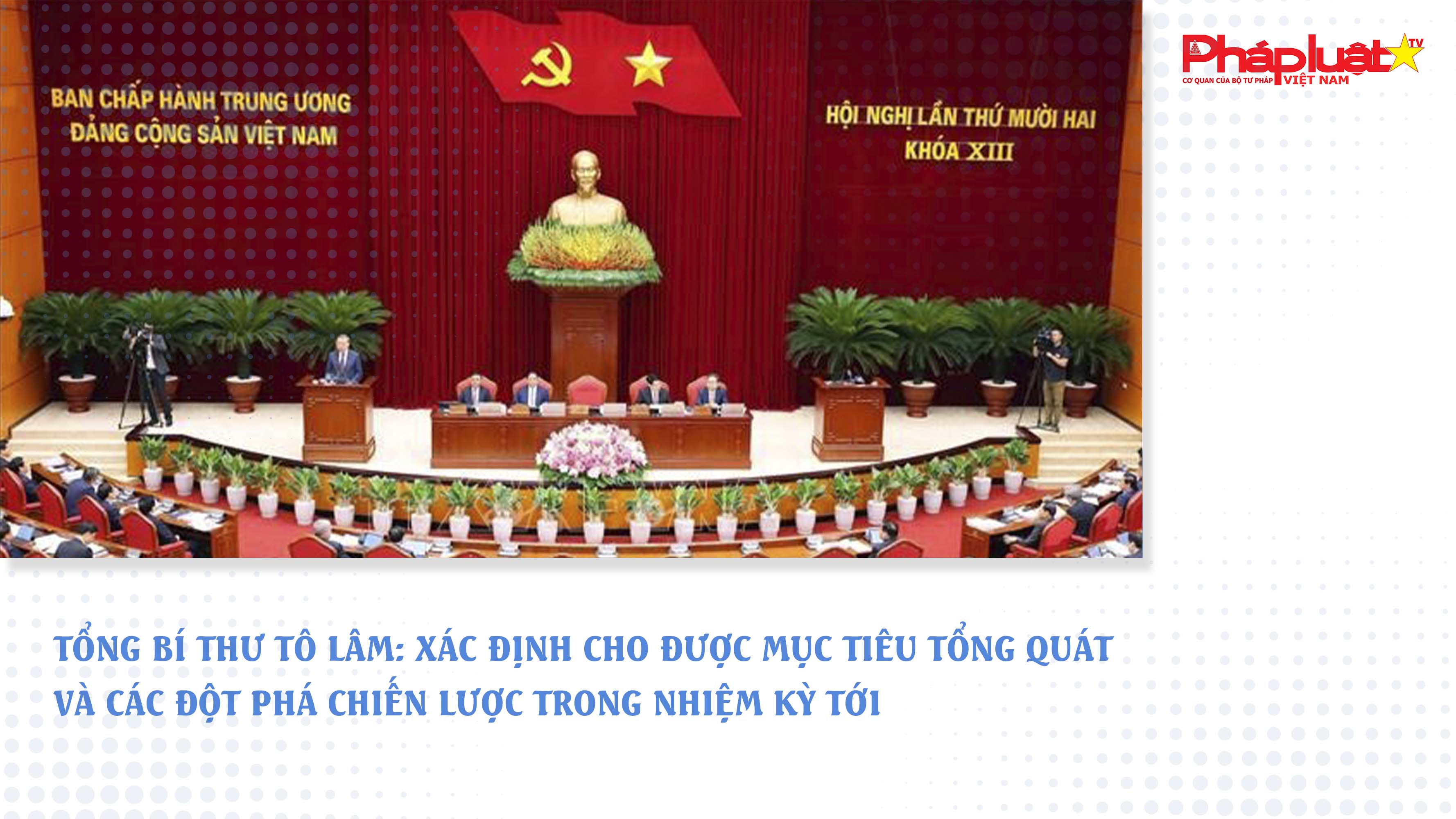 Tổng Bí thư Tô Lâm: Xác định cho được mục tiêu tổng quát và các đột phá chiến lược trong nhiệm kỳ tới

