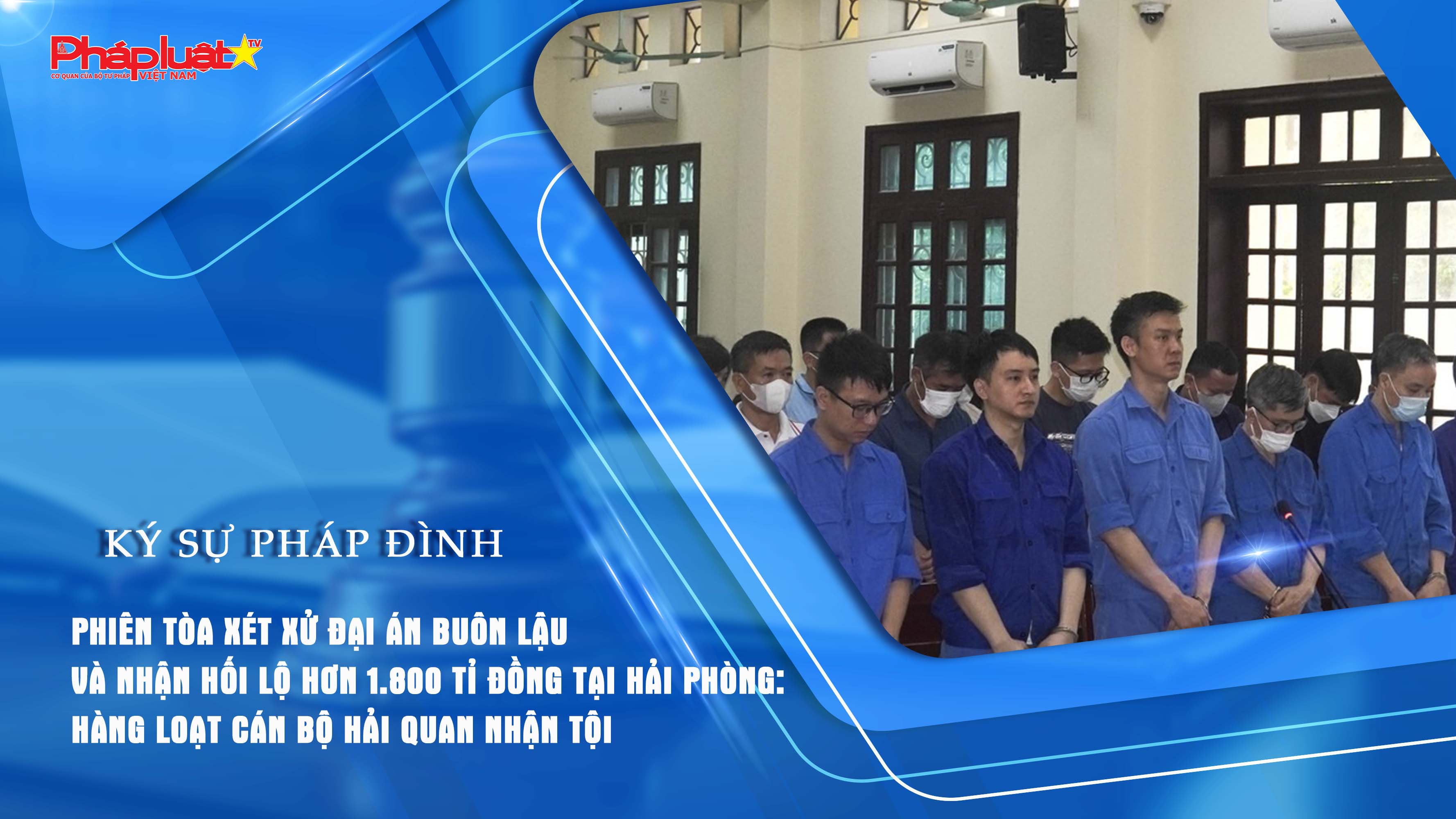 Bản tin Ký sự Pháp đình (ngày 8/8/2025): Phiên tòa xét xử đại án buôn lậu và nhận hối lộ hơn 1.800 tỉ đồng tại Hải Phòng: Hàng loạt cán bộ hải quan nhận tội

