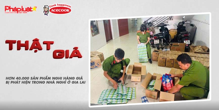 Chuyên mục chung tay cùng doanh nghiệp phòng chống Hàng gian- Hàng giả- Hàng nhái (ngày 21/8/2025): Hơn 40.000 sản phẩm nghi hàng giả bị phát hiện trong nhà nghỉ ở Gia Lai

