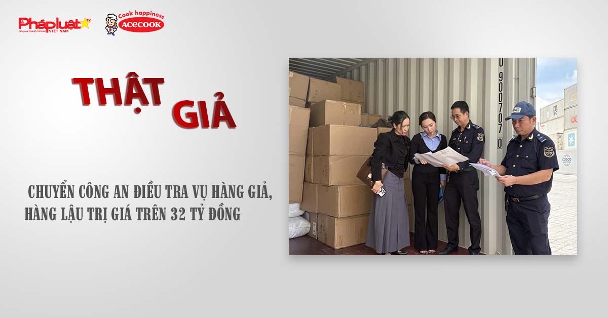 Chuyên mục chung tay cùng doanh nghiệp phòng chống Hàng gian- Hàng giả- Hàng nhái (ngày 29/8/2025): Chuyển Công an điều tra vụ hàng giả, hàng lậu trị giá trên 32 tỷ đồng

