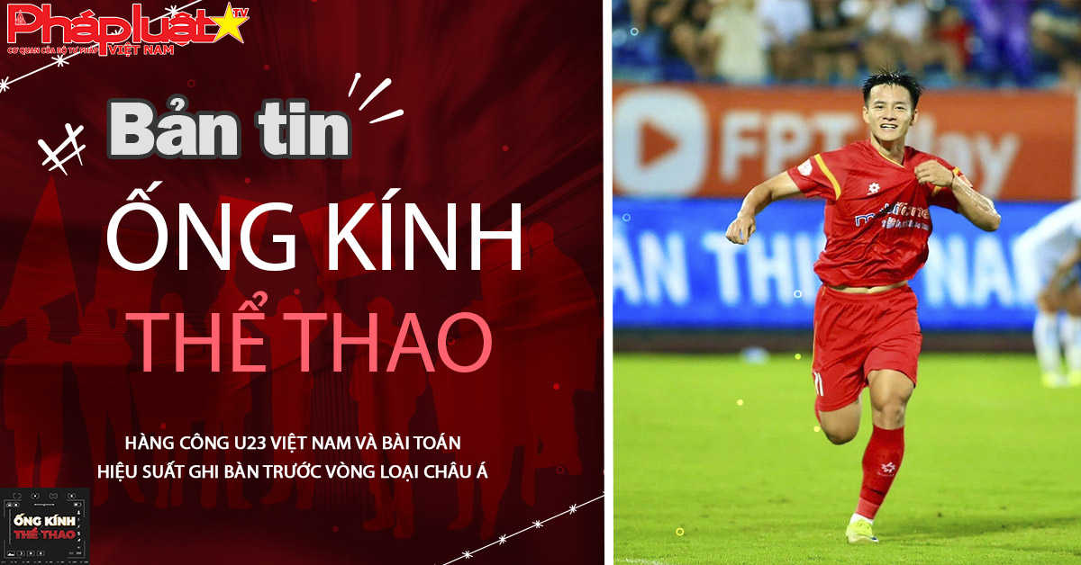 Ống kính thể thao - ngày 31/08/2025: Hàng công U23 Việt Nam và bài toán hiệu suất ghi bàn trước vòng loại châu Á