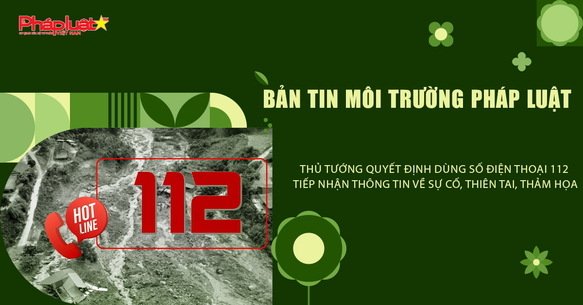 Bản tin Môi trường Pháp luật (ngày 18/9/2025): Thủ tướng quyết định dùng số điện thoại 112 tiếp nhận thông tin về sự cố, thiên tai, thảm họa