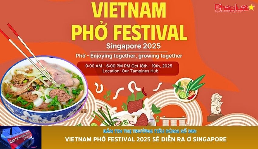 Bản tin Thị trường Tiêu dùng số 309: Vietnam Phở Festival 2025 sẽ diễn ra ở Singapore
