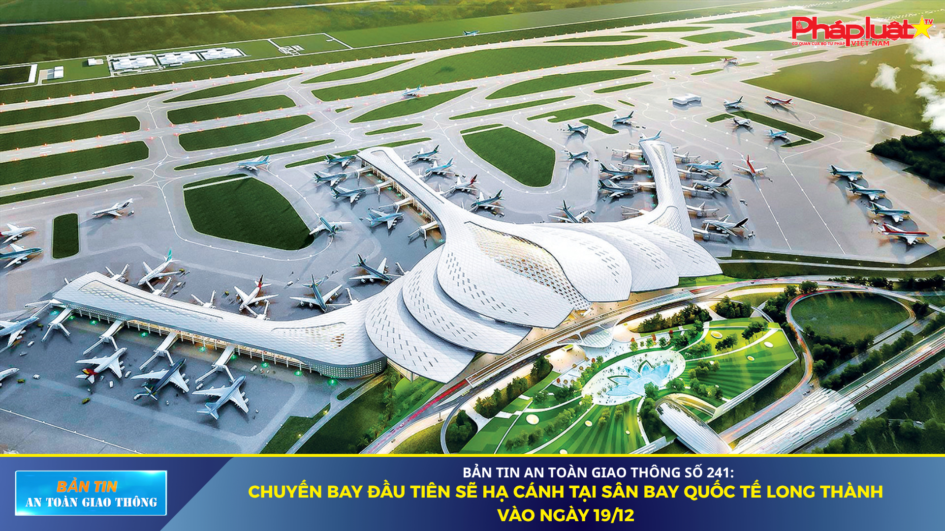 Bản tin An toàn Giao thông số 241: Chuyến bay đầu tiên sẽ hạ cánh tại sân bay Quốc tế Long Thành vào ngày 19/12