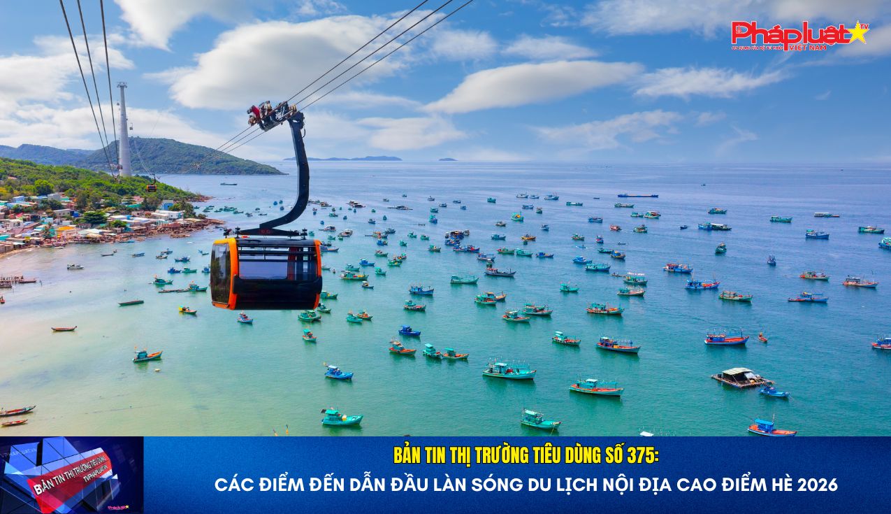 Bản tin Thị trường Tiêu dùng số 375: Các điểm đến dẫn đầu làn sóng du lịch nội địa cao điểm hè 2026